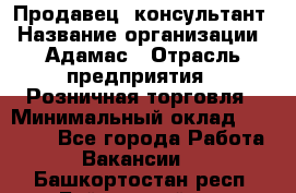 Продавец -консультант › Название организации ­ Адамас › Отрасль предприятия ­ Розничная торговля › Минимальный оклад ­ 37 000 - Все города Работа » Вакансии   . Башкортостан респ.,Баймакский р-н